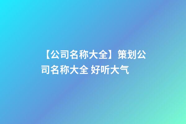 【公司名称大全】策划公司名称大全 好听大气-第1张-公司起名-玄机派